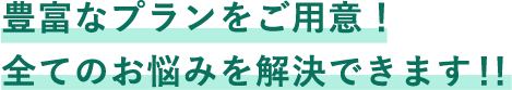 豊富なプランをご用意！全てのお悩みを解決できます！！