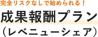 完全リスクなしで始められる！ 成果報酬プラン （レベニューシェア）